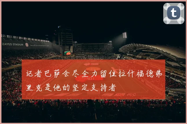 记者巴萨会尽全力留住拉什福德弗里克是他的坚定支持者